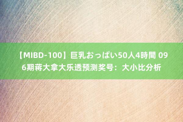 【MIBD-100】巨乳おっぱい50人4時間 096期蒋大拿大乐透预测奖号：大小比分析