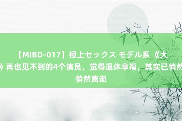 【MIBD-017】極上セックス モデル系 《大宅门》再也见不到的4个演员，觉得退休享福，其实已悄然离逝