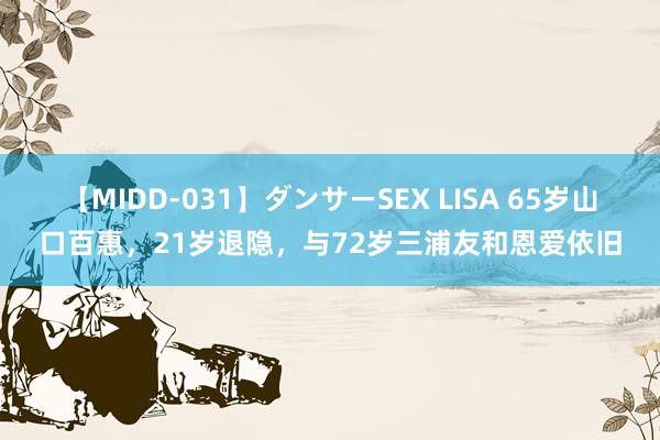 【MIDD-031】ダンサーSEX LISA 65岁山口百惠，21岁退隐，与72岁三浦友和恩爱依旧