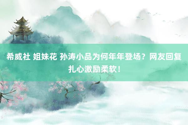 希威社 姐妹花 孙涛小品为何年年登场？网友回复扎心激励柔软！