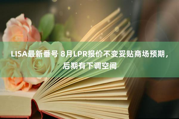 LISA最新番号 8月LPR报价不变妥贴商场预期，后期有下调空间