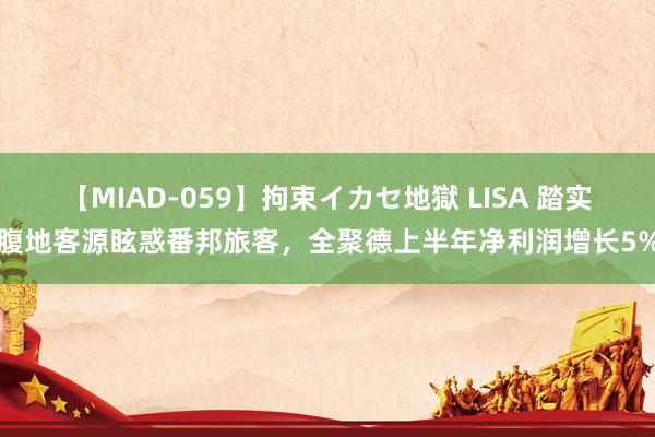 【MIAD-059】拘束イカセ地獄 LISA 踏实腹地客源眩惑番邦旅客，全聚德上半年净利润增长5%