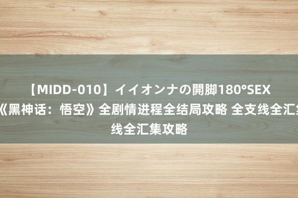 【MIDD-010】イイオンナの開脚180°SEX LISA 《黑神话：悟空》全剧情进程全结局攻略 全支线全汇集攻略