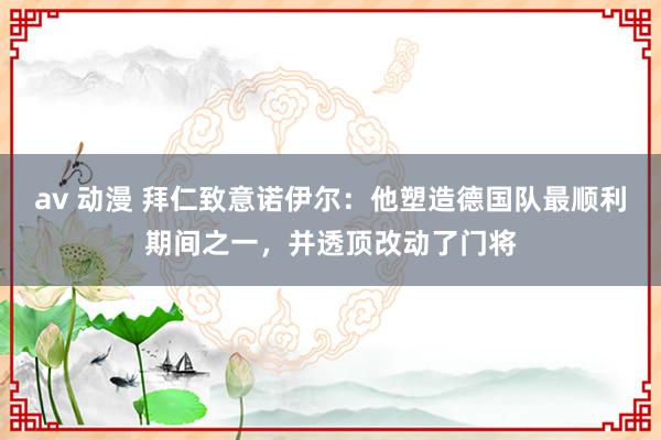 av 动漫 拜仁致意诺伊尔：他塑造德国队最顺利期间之一，并透顶改动了门将