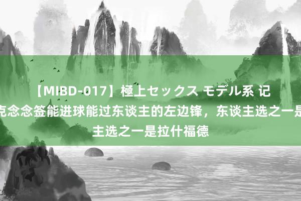 【MIBD-017】極上セックス モデル系 记者：弗里克念念签能进球能过东谈主的左边锋，东谈主选之一是拉什福德