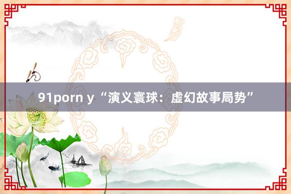 91porn y “演义寰球：虚幻故事局势”