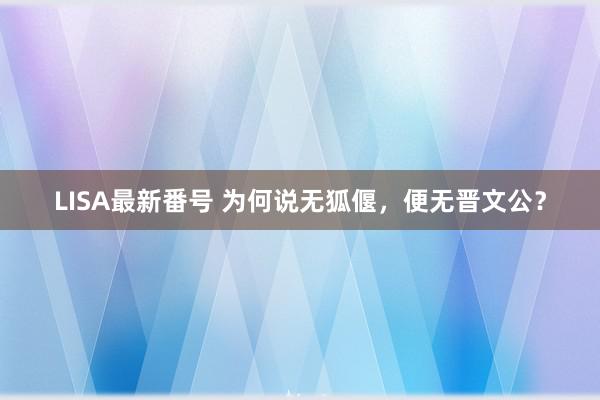 LISA最新番号 为何说无狐偃，便无晋文公？