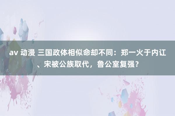 av 动漫 三国政体相似命却不同：郑一火于内讧、宋被公族取代，鲁公室复强？