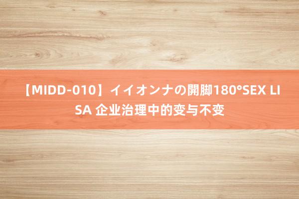 【MIDD-010】イイオンナの開脚180°SEX LISA 企业治理中的变与不变