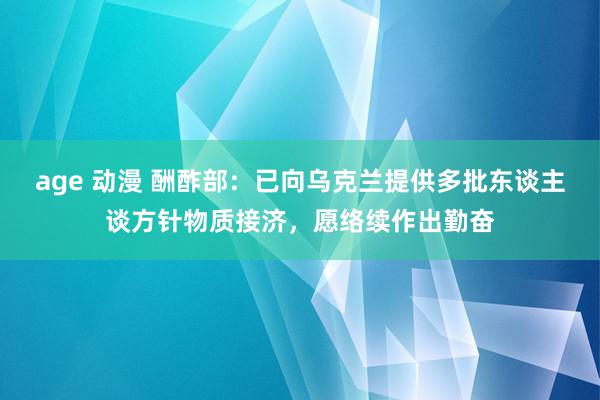 age 动漫 酬酢部：已向乌克兰提供多批东谈主谈方针物质接济，愿络续作出勤奋