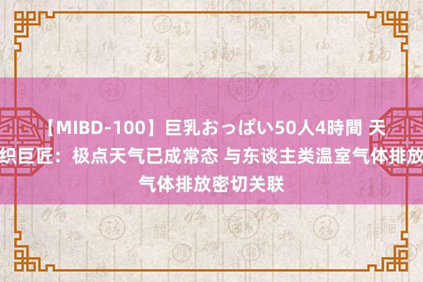 【MIBD-100】巨乳おっぱい50人4時間 天下风景组织巨匠：极点天气已成常态 与东谈主类温室气体排放密切关联