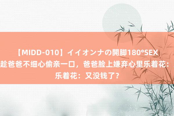 【MIDD-010】イイオンナの開脚180°SEX LISA 女儿趁爸爸不细心偷亲一口，爸爸脸上嫌弃心里乐着花：又没钱了？