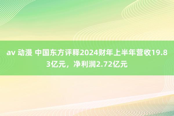 av 动漫 中国东方评释2024财年上半年营收19.83亿元，净利润2.72亿元