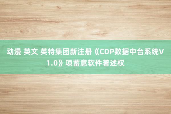 动漫 英文 英特集团新注册《CDP数据中台系统V1.0》项蓄意软件著述权