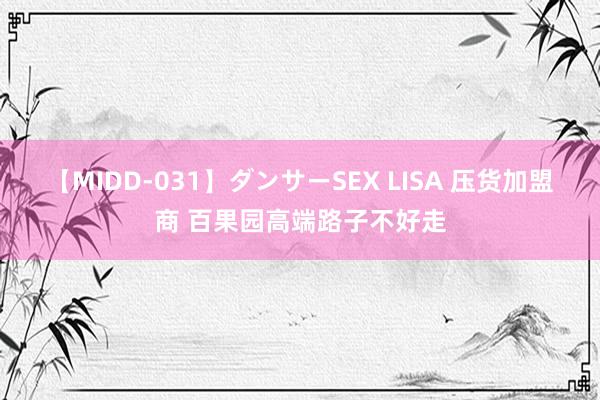 【MIDD-031】ダンサーSEX LISA 压货加盟商 百果园高端路子不好走