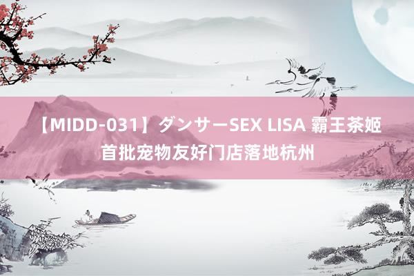 【MIDD-031】ダンサーSEX LISA 霸王茶姬首批宠物友好门店落地杭州