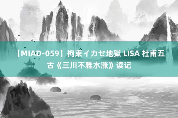 【MIAD-059】拘束イカセ地獄 LISA 杜甫五古《三川不雅水涨》读记