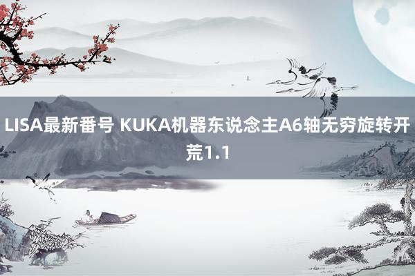 LISA最新番号 KUKA机器东说念主A6轴无穷旋转开荒1.1