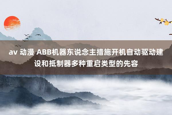 av 动漫 ABB机器东说念主措施开机自动驱动建设和抵制器多种重启类型的先容