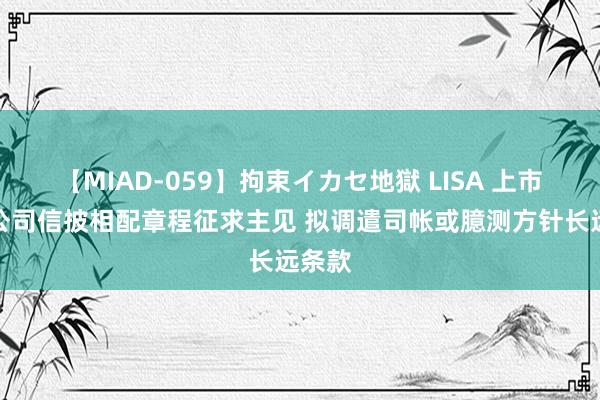 【MIAD-059】拘束イカセ地獄 LISA 上市保障公司信披相配章程征求主见 拟调遣司帐或臆测方针长远条款