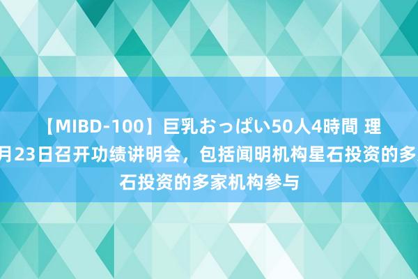 【MIBD-100】巨乳おっぱい50人4時間 理工能科：8月23日召开功绩讲明会，包括闻明机构星石投资的多家机构参与