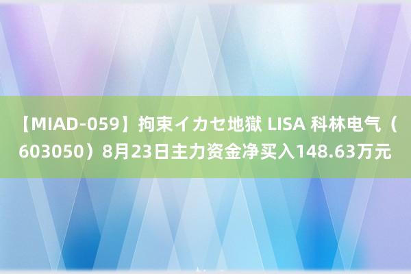 【MIAD-059】拘束イカセ地獄 LISA 科林电气（603050）8月23日主力资金净买入148.63万元