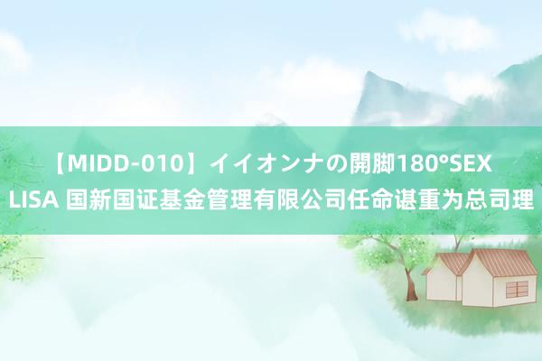 【MIDD-010】イイオンナの開脚180°SEX LISA 国新国证基金管理有限公司任命谌重为总司理