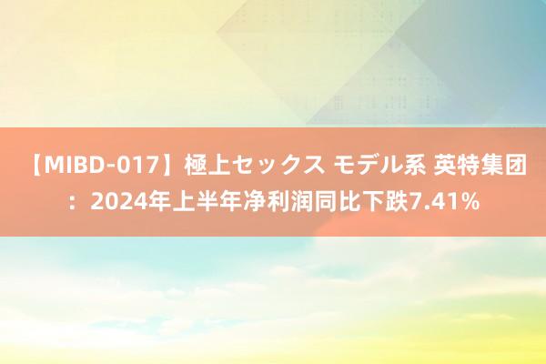 【MIBD-017】極上セックス モデル系 英特集团：2024年上半年净利润同比下跌7.41%