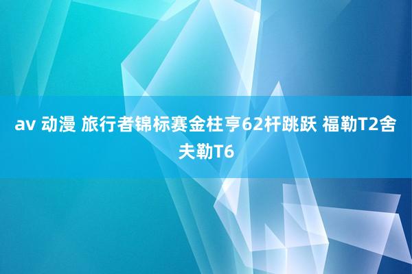 av 动漫 旅行者锦标赛金柱亨62杆跳跃 福勒T2舍夫勒T6