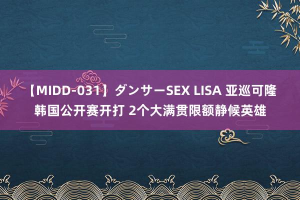 【MIDD-031】ダンサーSEX LISA 亚巡可隆韩国公开赛开打 2个大满贯限额静候英雄