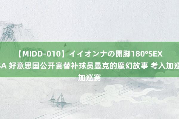 【MIDD-010】イイオンナの開脚180°SEX LISA 好意思国公开赛替补球员曼克的魔幻故事 考入加巡赛