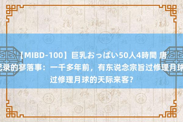 【MIBD-100】巨乳おっぱい50人4時間 唐朝东说念主记录的寥落事：一千多年前，有东说念宗旨过修理月球的天际来客？