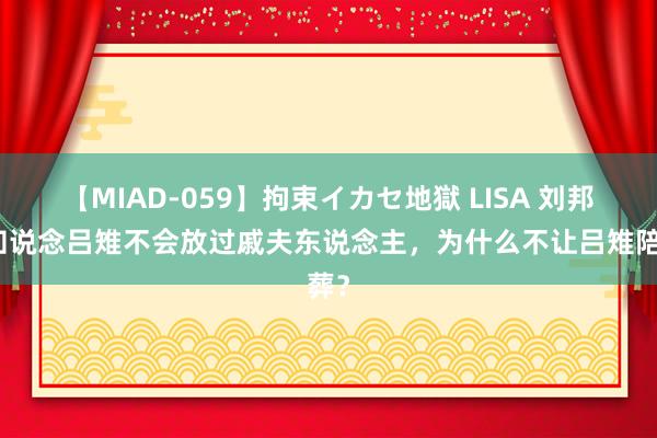 【MIAD-059】拘束イカセ地獄 LISA 刘邦明知说念吕雉不会放过戚夫东说念主，为什么不让吕雉陪葬？