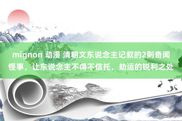 mignon 动漫 清朝文东说念主记叙的2则奇闻怪事，让东说念主不得不信托，劫运的锐利之处