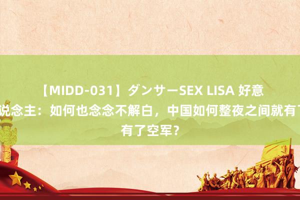 【MIDD-031】ダンサーSEX LISA 好意思国东说念主：如何也念念不解白，中国如何整夜之间就有了空军？