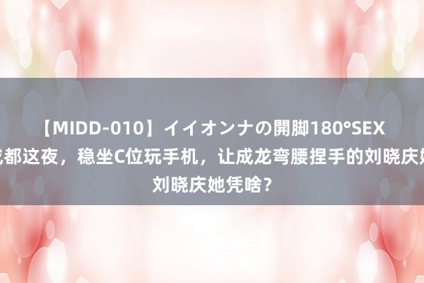 【MIDD-010】イイオンナの開脚180°SEX LISA 成都这夜，稳坐C位玩手机，让成龙弯腰捏手的刘晓庆她凭啥？