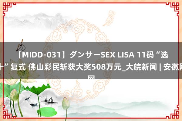 【MIDD-031】ダンサーSEX LISA 11码“选十”复式 佛山彩民斩获大奖508万元_大皖新闻 | 安徽网