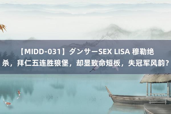 【MIDD-031】ダンサーSEX LISA 穆勒绝杀，拜仁五连胜狼堡，却显致命短板，失冠军风韵？