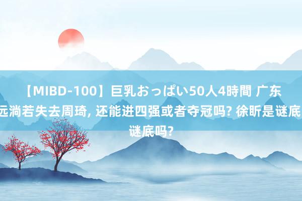 【MIBD-100】巨乳おっぱい50人4時間 广东宏远淌若失去周琦, 还能进四强或者夺冠吗? 徐盺是谜底吗?