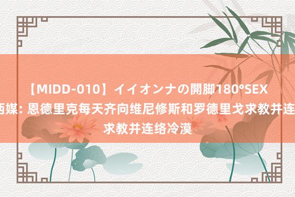 【MIDD-010】イイオンナの開脚180°SEX LISA 西媒: 恩德里克每天齐向维尼修斯和罗德里戈求教并连络冷漠