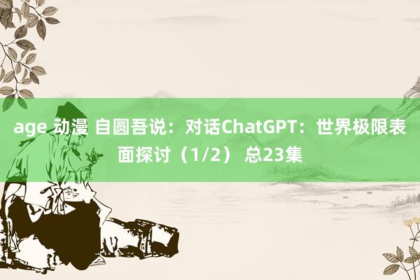 age 动漫 自圆吾说：对话ChatGPT：世界极限表面探讨（1/2） 总23集