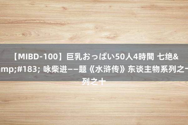 【MIBD-100】巨乳おっぱい50人4時間 七绝&#183; 咏柴进——题《水浒传》东谈主物系列之十