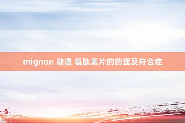 mignon 动漫 氨肽素片的药理及符合症