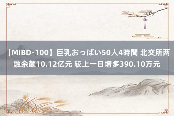 【MIBD-100】巨乳おっぱい50人4時間 北交所两融余额10.12亿元 较上一日增多390.10万元