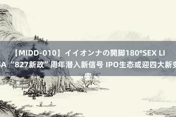 【MIDD-010】イイオンナの開脚180°SEX LISA “827新政”周年潜入新信号 IPO生态或迎四大新变