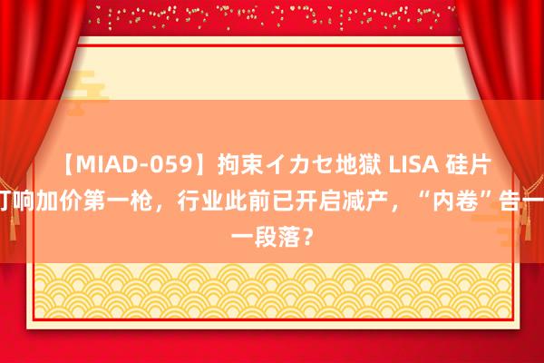 【MIAD-059】拘束イカセ地獄 LISA 硅片龙头打响加价第一枪，行业此前已开启减产，“内卷”告一段落？