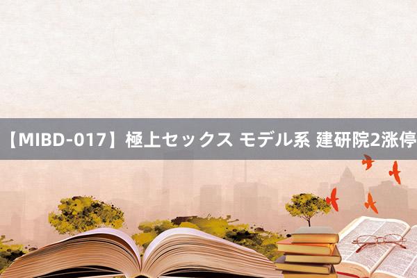 【MIBD-017】極上セックス モデル系 建研院2涨停