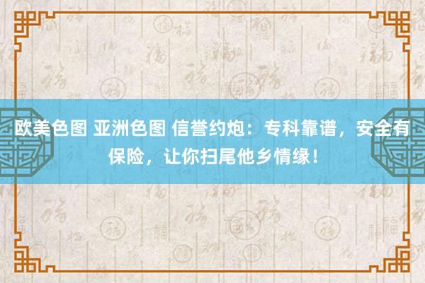 欧美色图 亚洲色图 信誉约炮：专科靠谱，安全有保险，让你扫尾他乡情缘！