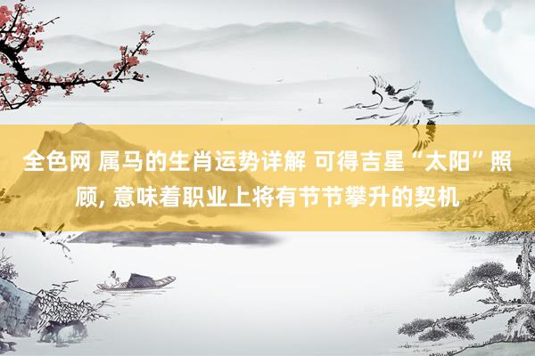 全色网 属马的生肖运势详解 可得吉星“太阳”照顾, 意味着职业上将有节节攀升的契机