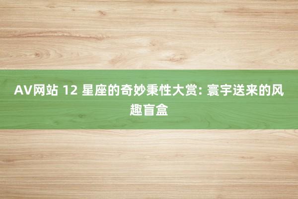 AV网站 12 星座的奇妙秉性大赏: 寰宇送来的风趣盲盒